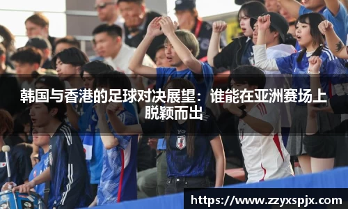 韩国与香港的足球对决展望:谁能在亚洲赛场上脱颖而出